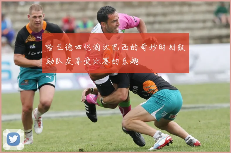 哈兰德回忆淘汰巴西的奇妙时刻鼓励队友享受比赛的乐趣