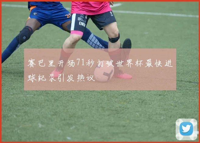 赛巴里开场71秒打破世界杯最快进球纪录引发热议