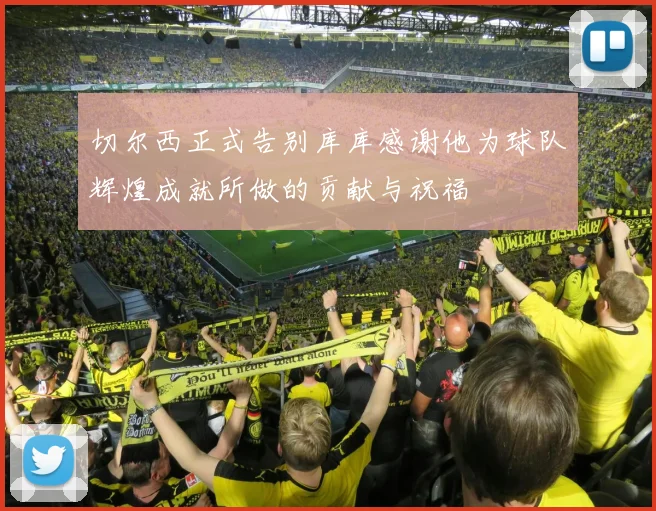 切尔西正式告别库库感谢他为球队辉煌成就所做的贡献与祝福
