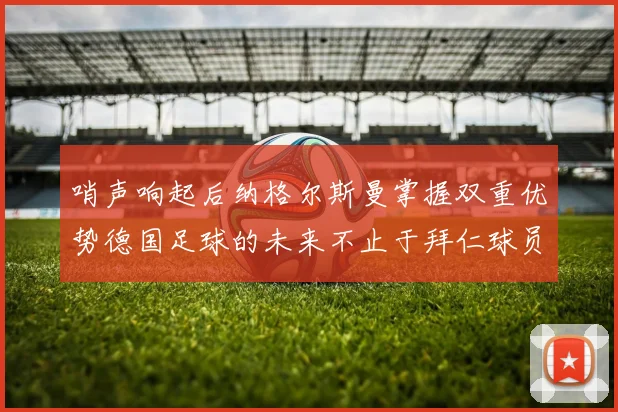 哨声响起后纳格尔斯曼掌握双重优势德国足球的未来不止于拜仁球员