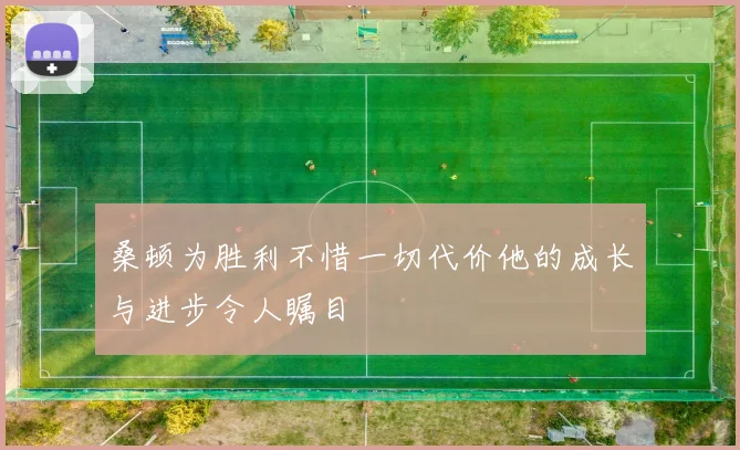 桑顿为胜利不惜一切代价他的成长与进步令人瞩目