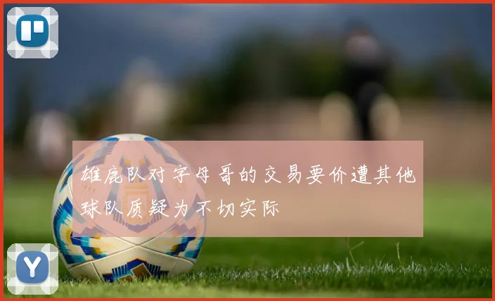 雄鹿队对字母哥的交易要价遭其他球队质疑为不切实际