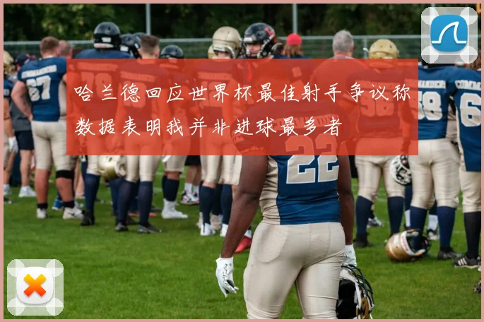 哈兰德回应世界杯最佳射手争议称数据表明我并非进球最多者