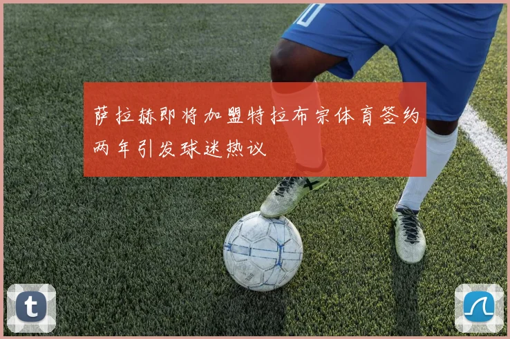 萨拉赫即将加盟特拉布宗体育签约两年引发球迷热议