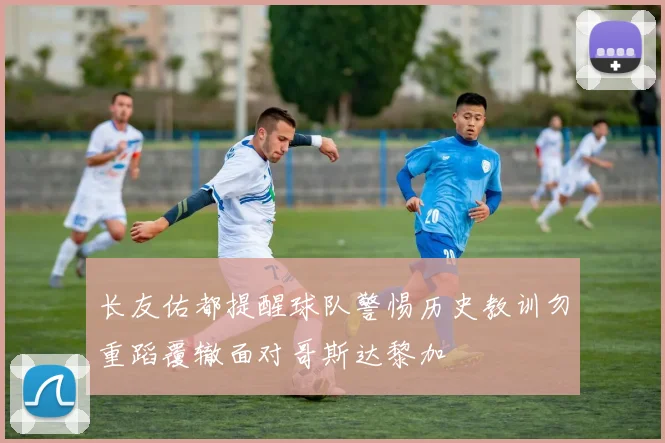 长友佑都提醒球队警惕历史教训勿重蹈覆辙面对哥斯达黎加