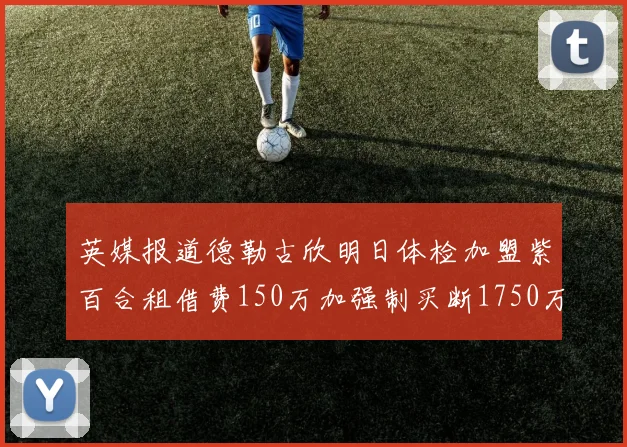 英媒报道德勒古欣明日体检加盟紫百合租借费150万加强制买断1750万