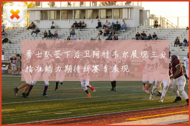 勇士队签下后卫阿特韦尔展现三分精准能力期待新赛季表现
