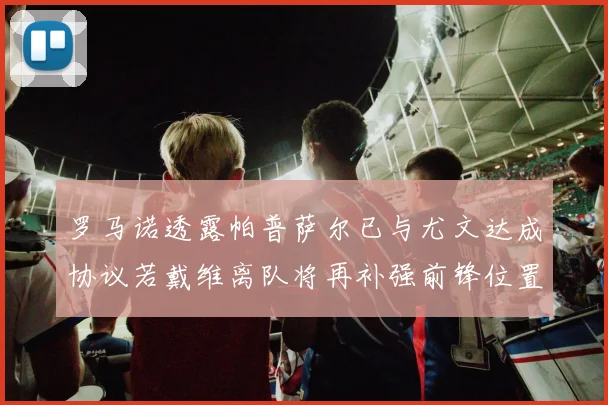 罗马诺透露帕普萨尔已与尤文达成协议若戴维离队将再补强前锋位置