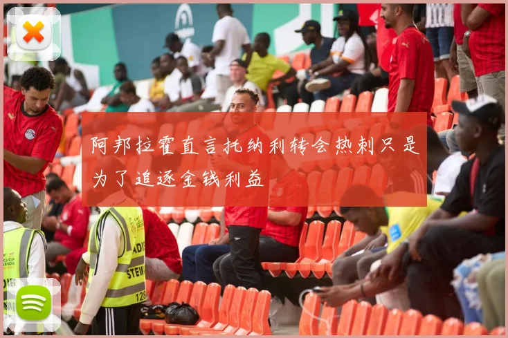 阿邦拉霍直言托纳利转会热刺只是为了追逐金钱利益