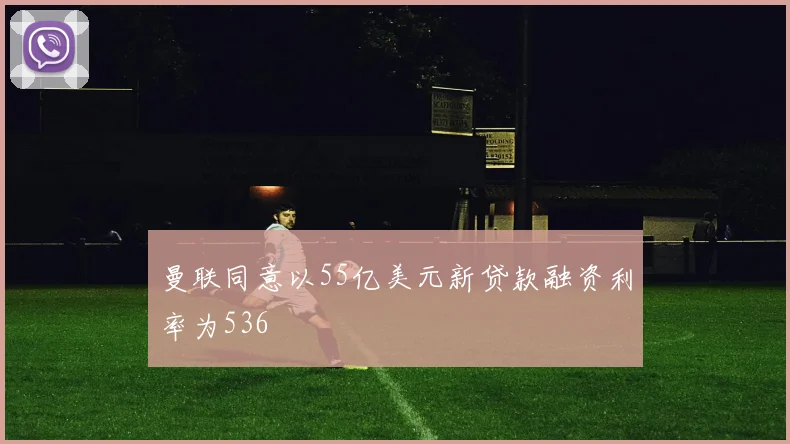 曼联同意以55亿美元新贷款融资利率为536