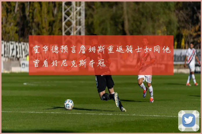 霍华德预言詹姆斯重返骑士如同他曾看好尼克斯夺冠