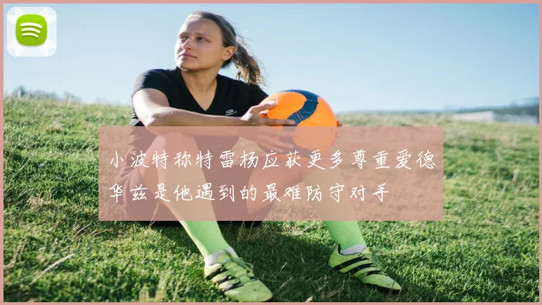 小波特称特雷杨应获更多尊重爱德华兹是他遇到的最难防守对手