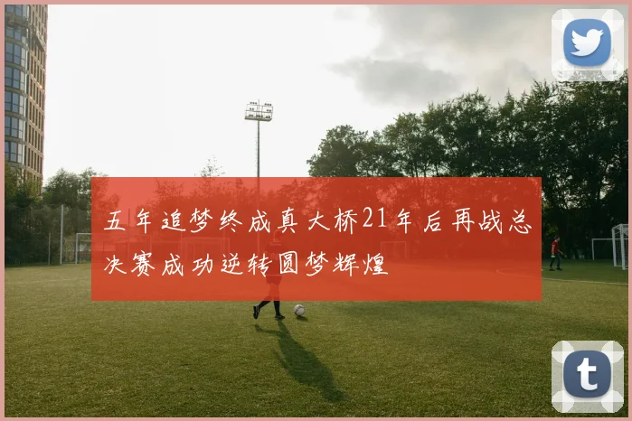 五年追梦终成真大桥21年后再战总决赛成功逆转圆梦辉煌