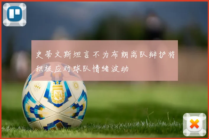 史蒂文斯坦言不为布朗离队辩护将积极应对球队情绪波动