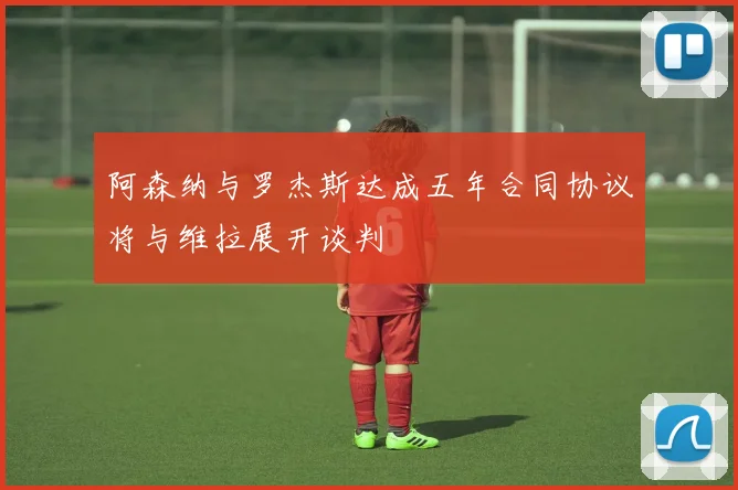 阿森纳与罗杰斯达成五年合同协议将与维拉展开谈判