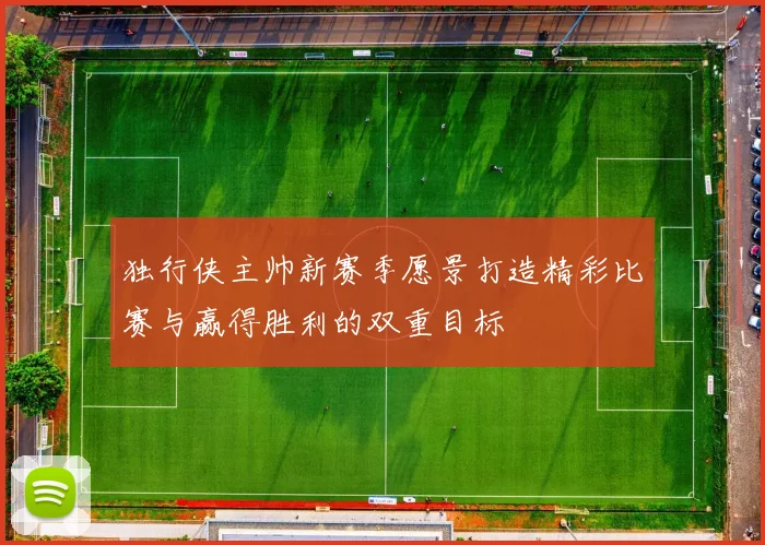 独行侠主帅新赛季愿景打造精彩比赛与赢得胜利的双重目标