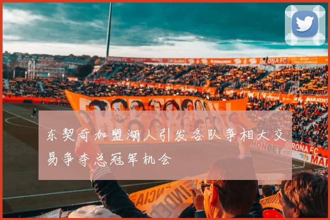 东契奇加盟湖人引发各队争相大交易争夺总冠军机会