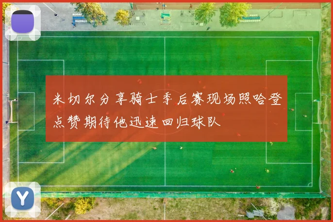 米切尔分享骑士季后赛现场照哈登点赞期待他迅速回归球队