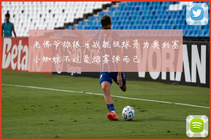老佛爷称银河战舰级球员为奥利塞小蜘蛛不过是烟雾弹而已