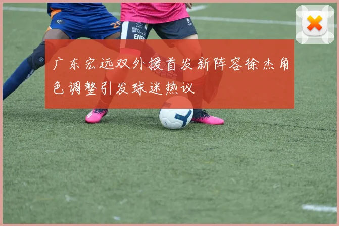 广东宏远双外援首发新阵容徐杰角色调整引发球迷热议